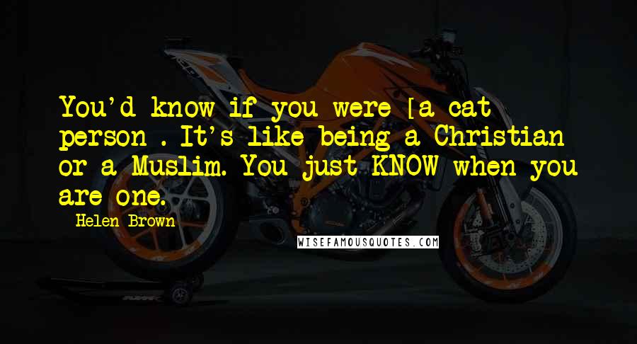 Helen Brown Quotes: You'd know if you were [a cat person]. It's like being a Christian or a Muslim. You just KNOW when you are one.