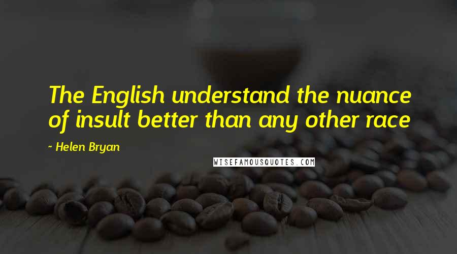 Helen Bryan Quotes: The English understand the nuance of insult better than any other race