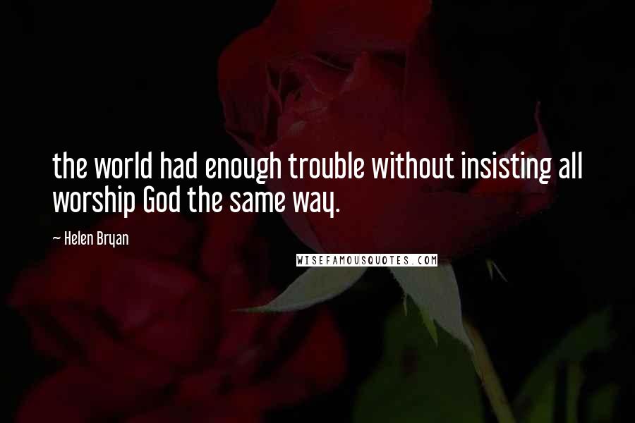 Helen Bryan Quotes: the world had enough trouble without insisting all worship God the same way.