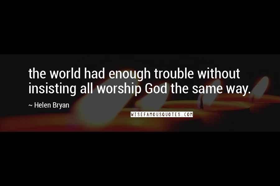 Helen Bryan Quotes: the world had enough trouble without insisting all worship God the same way.