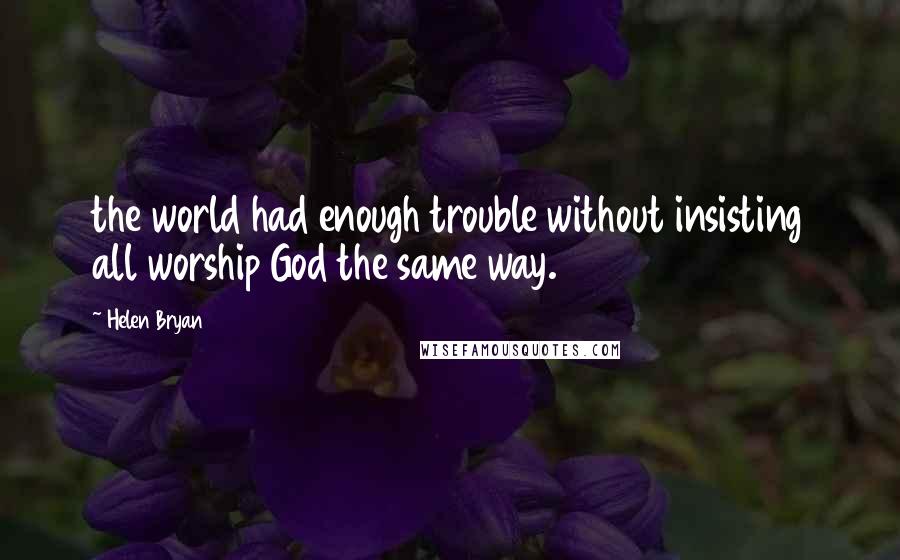 Helen Bryan Quotes: the world had enough trouble without insisting all worship God the same way.