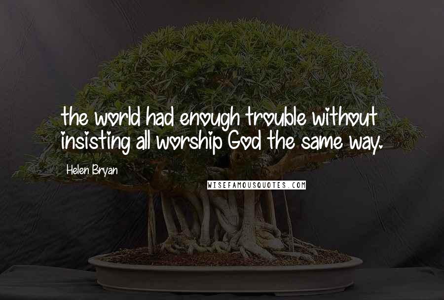 Helen Bryan Quotes: the world had enough trouble without insisting all worship God the same way.