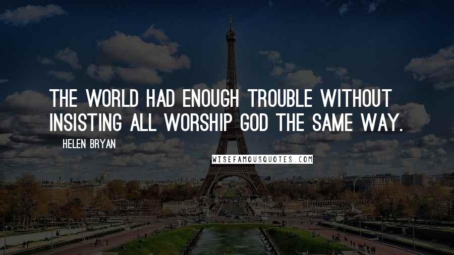 Helen Bryan Quotes: the world had enough trouble without insisting all worship God the same way.