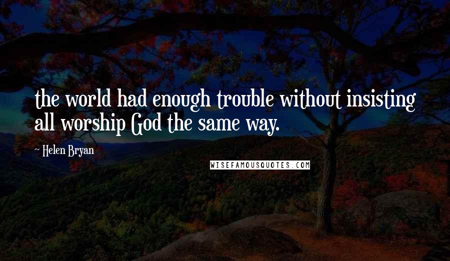 Helen Bryan Quotes: the world had enough trouble without insisting all worship God the same way.