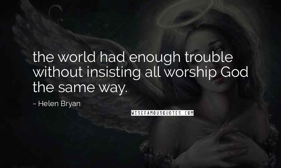 Helen Bryan Quotes: the world had enough trouble without insisting all worship God the same way.