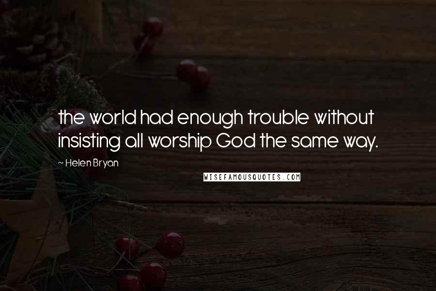 Helen Bryan Quotes: the world had enough trouble without insisting all worship God the same way.