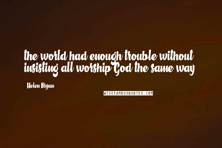 Helen Bryan Quotes: the world had enough trouble without insisting all worship God the same way.