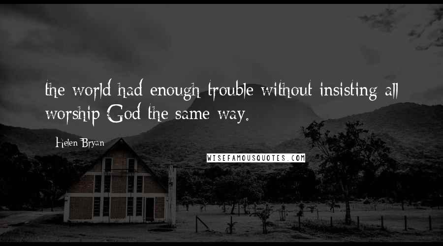 Helen Bryan Quotes: the world had enough trouble without insisting all worship God the same way.