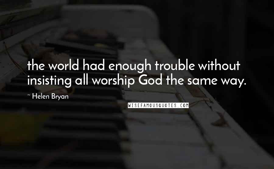 Helen Bryan Quotes: the world had enough trouble without insisting all worship God the same way.