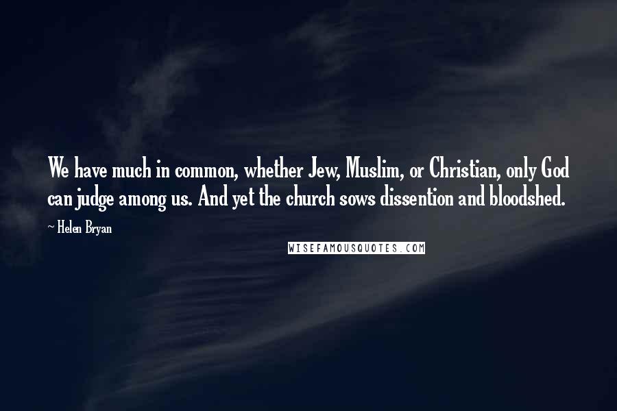 Helen Bryan Quotes: We have much in common, whether Jew, Muslim, or Christian, only God can judge among us. And yet the church sows dissention and bloodshed.