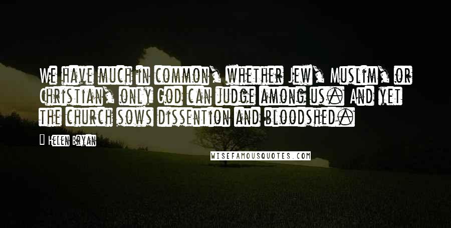 Helen Bryan Quotes: We have much in common, whether Jew, Muslim, or Christian, only God can judge among us. And yet the church sows dissention and bloodshed.