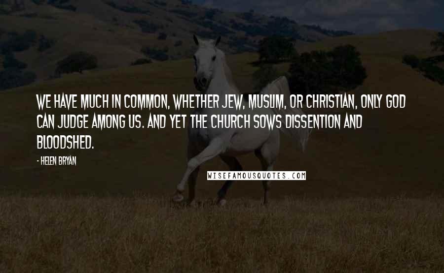 Helen Bryan Quotes: We have much in common, whether Jew, Muslim, or Christian, only God can judge among us. And yet the church sows dissention and bloodshed.