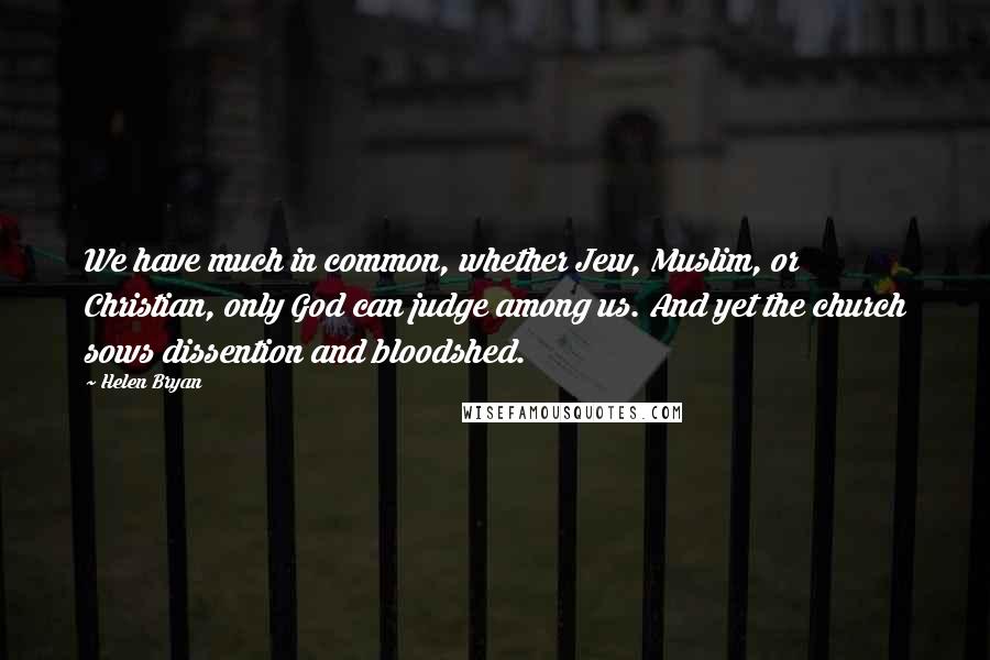 Helen Bryan Quotes: We have much in common, whether Jew, Muslim, or Christian, only God can judge among us. And yet the church sows dissention and bloodshed.