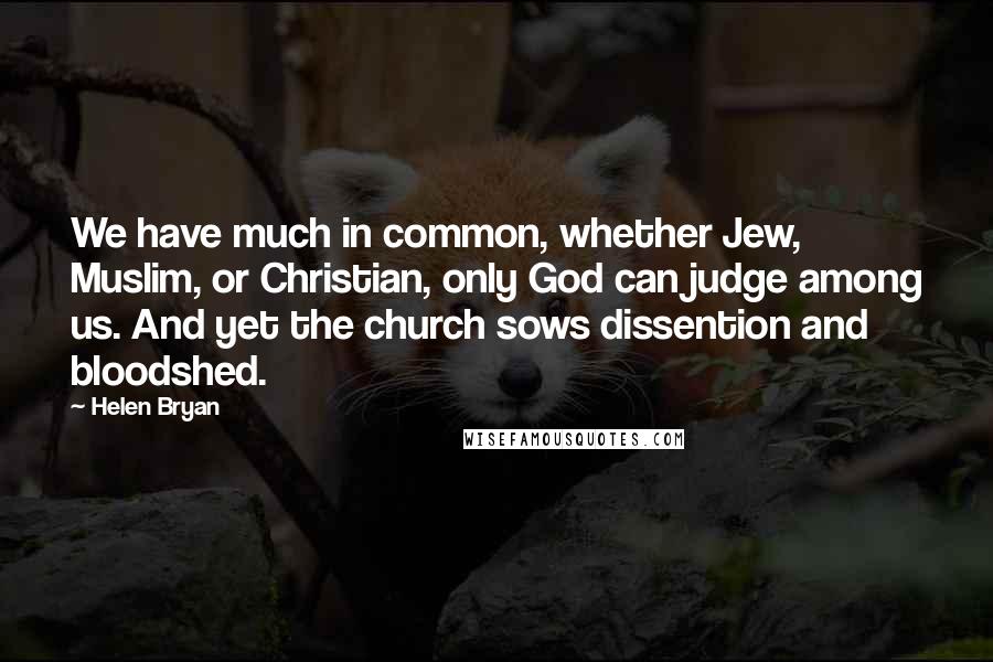 Helen Bryan Quotes: We have much in common, whether Jew, Muslim, or Christian, only God can judge among us. And yet the church sows dissention and bloodshed.