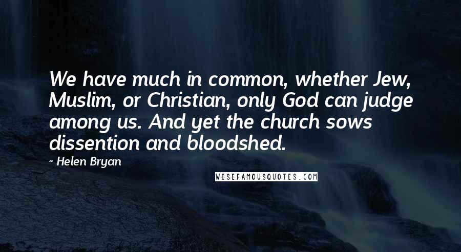 Helen Bryan Quotes: We have much in common, whether Jew, Muslim, or Christian, only God can judge among us. And yet the church sows dissention and bloodshed.