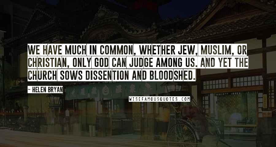 Helen Bryan Quotes: We have much in common, whether Jew, Muslim, or Christian, only God can judge among us. And yet the church sows dissention and bloodshed.