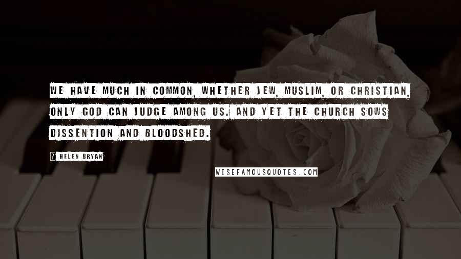 Helen Bryan Quotes: We have much in common, whether Jew, Muslim, or Christian, only God can judge among us. And yet the church sows dissention and bloodshed.