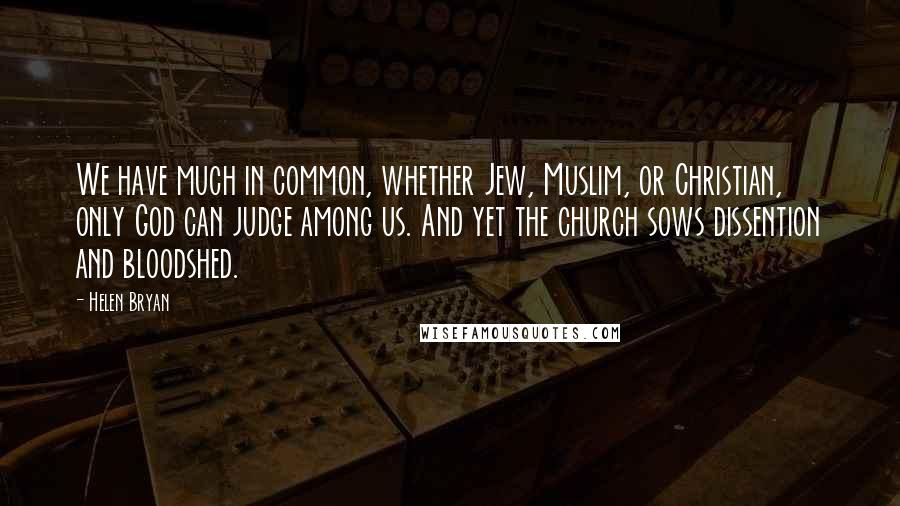 Helen Bryan Quotes: We have much in common, whether Jew, Muslim, or Christian, only God can judge among us. And yet the church sows dissention and bloodshed.