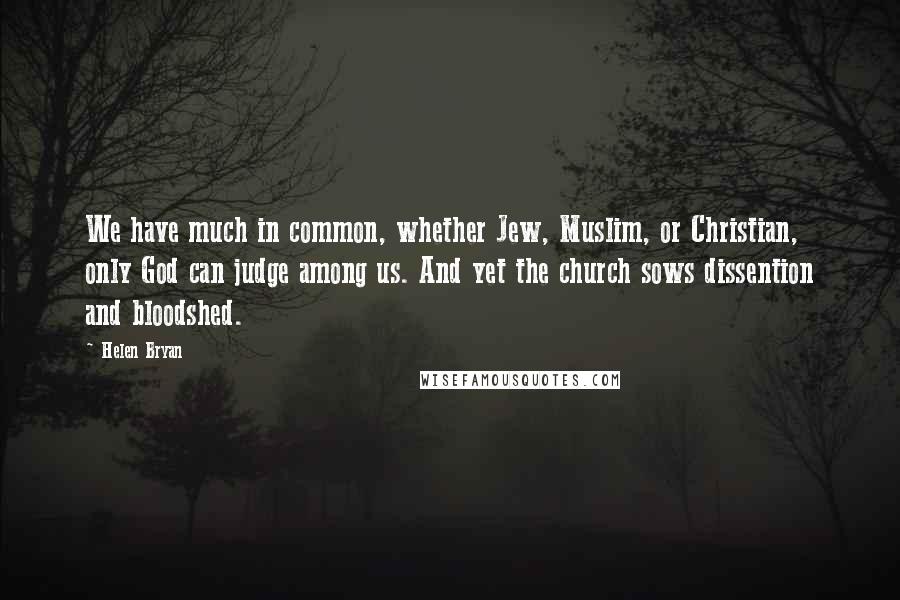 Helen Bryan Quotes: We have much in common, whether Jew, Muslim, or Christian, only God can judge among us. And yet the church sows dissention and bloodshed.