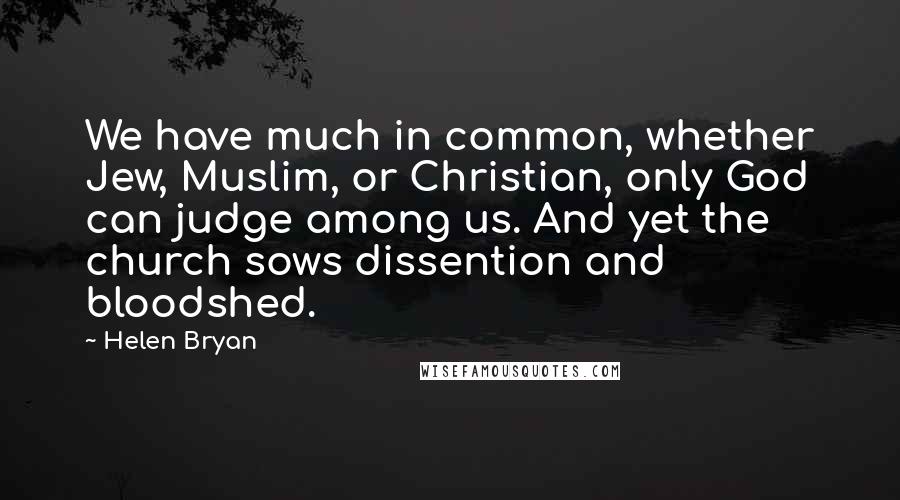 Helen Bryan Quotes: We have much in common, whether Jew, Muslim, or Christian, only God can judge among us. And yet the church sows dissention and bloodshed.
