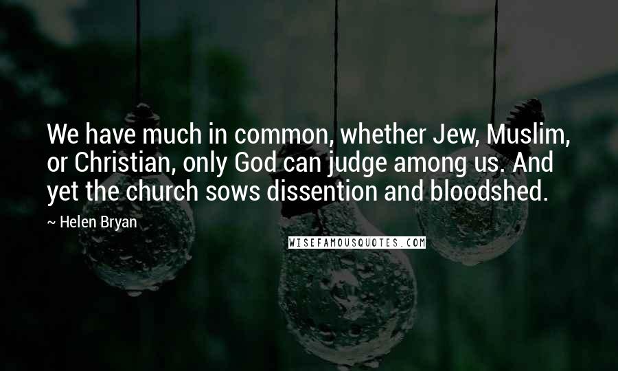 Helen Bryan Quotes: We have much in common, whether Jew, Muslim, or Christian, only God can judge among us. And yet the church sows dissention and bloodshed.