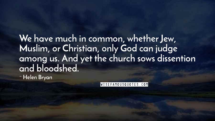 Helen Bryan Quotes: We have much in common, whether Jew, Muslim, or Christian, only God can judge among us. And yet the church sows dissention and bloodshed.