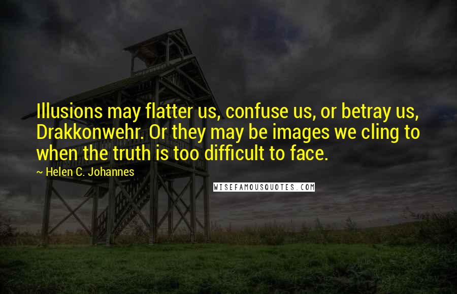 Helen C. Johannes Quotes: Illusions may flatter us, confuse us, or betray us, Drakkonwehr. Or they may be images we cling to when the truth is too difficult to face.