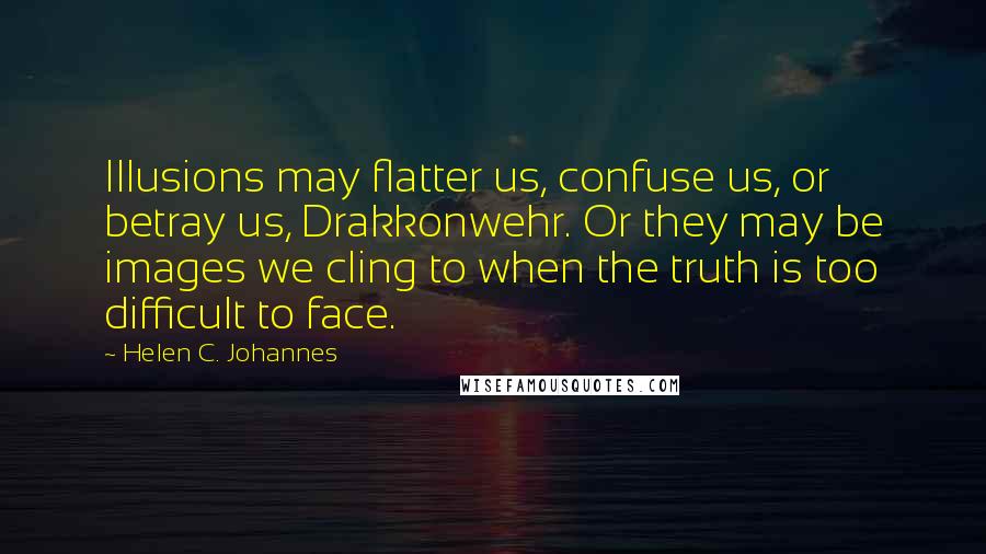Helen C. Johannes Quotes: Illusions may flatter us, confuse us, or betray us, Drakkonwehr. Or they may be images we cling to when the truth is too difficult to face.