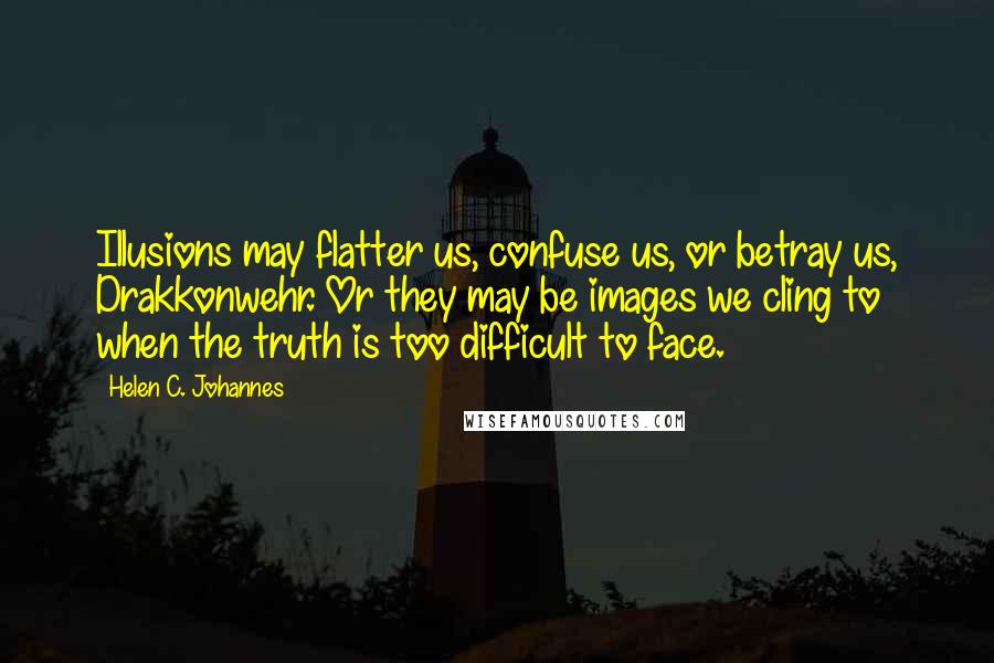 Helen C. Johannes Quotes: Illusions may flatter us, confuse us, or betray us, Drakkonwehr. Or they may be images we cling to when the truth is too difficult to face.