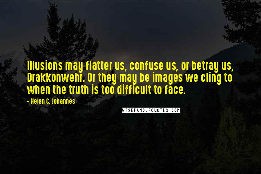 Helen C. Johannes Quotes: Illusions may flatter us, confuse us, or betray us, Drakkonwehr. Or they may be images we cling to when the truth is too difficult to face.