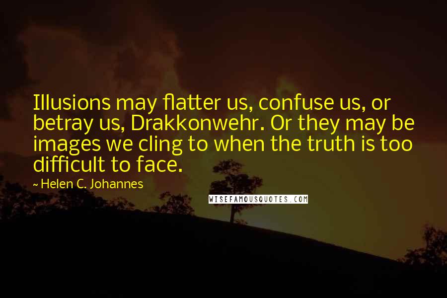 Helen C. Johannes Quotes: Illusions may flatter us, confuse us, or betray us, Drakkonwehr. Or they may be images we cling to when the truth is too difficult to face.