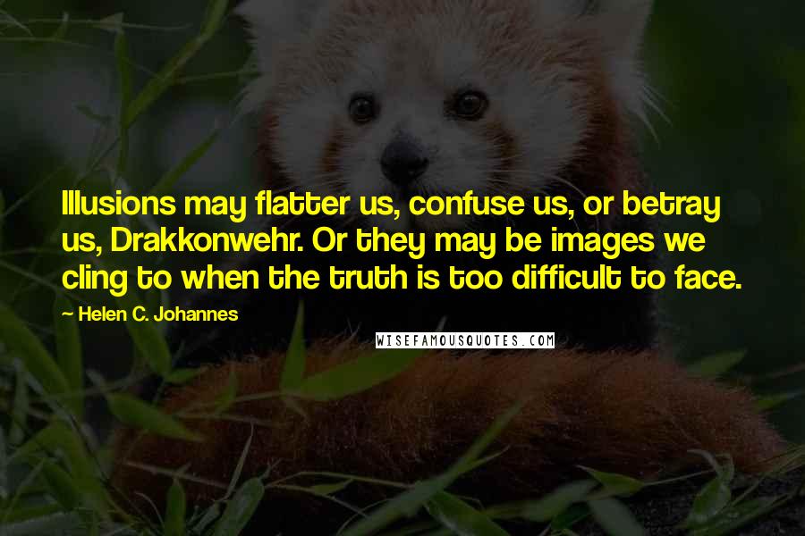 Helen C. Johannes Quotes: Illusions may flatter us, confuse us, or betray us, Drakkonwehr. Or they may be images we cling to when the truth is too difficult to face.