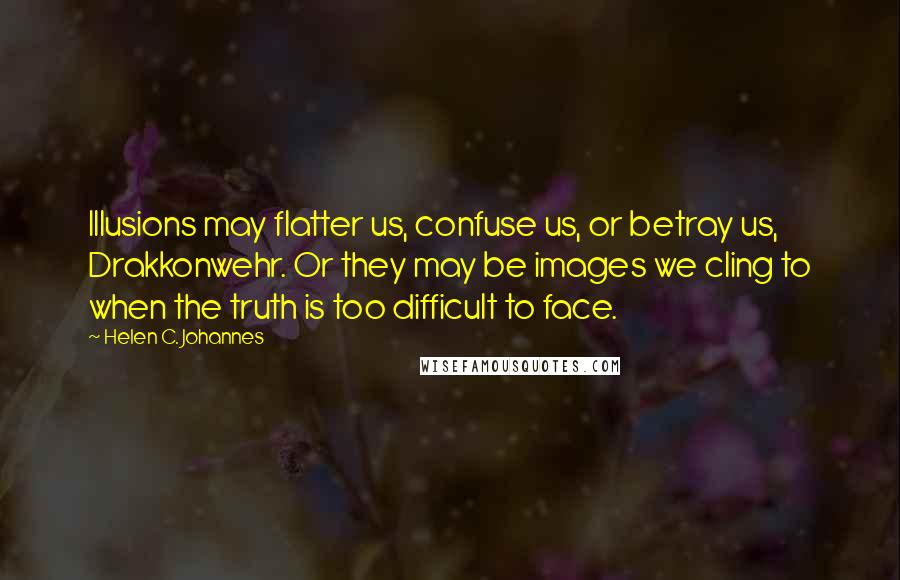 Helen C. Johannes Quotes: Illusions may flatter us, confuse us, or betray us, Drakkonwehr. Or they may be images we cling to when the truth is too difficult to face.