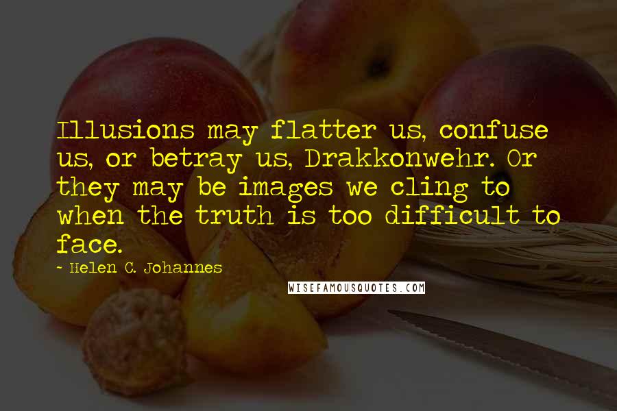 Helen C. Johannes Quotes: Illusions may flatter us, confuse us, or betray us, Drakkonwehr. Or they may be images we cling to when the truth is too difficult to face.