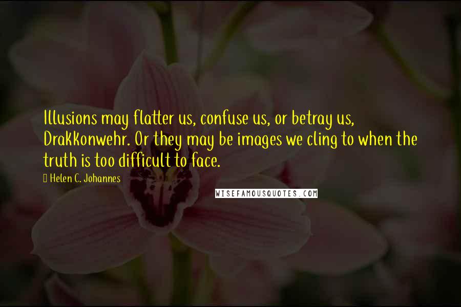 Helen C. Johannes Quotes: Illusions may flatter us, confuse us, or betray us, Drakkonwehr. Or they may be images we cling to when the truth is too difficult to face.
