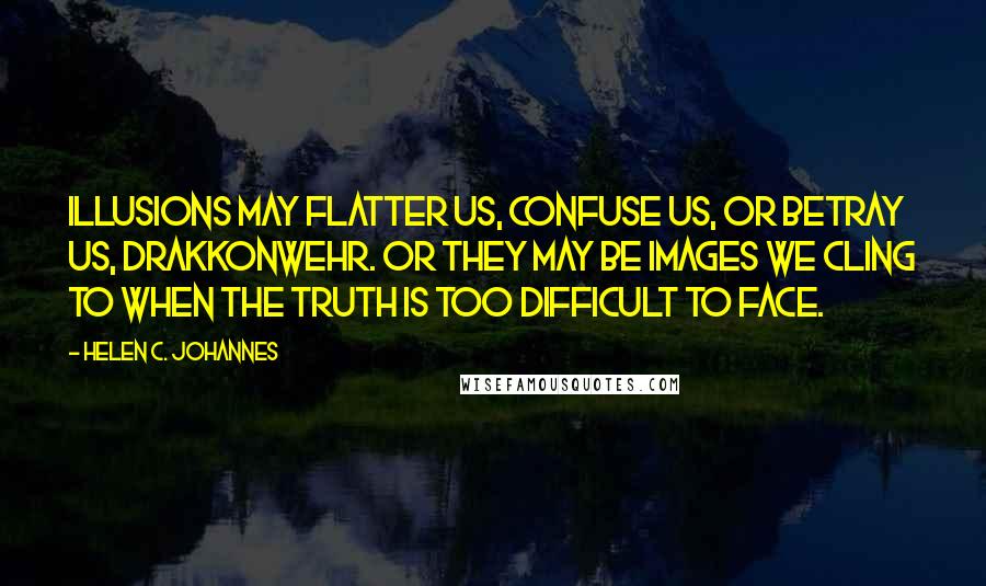 Helen C. Johannes Quotes: Illusions may flatter us, confuse us, or betray us, Drakkonwehr. Or they may be images we cling to when the truth is too difficult to face.