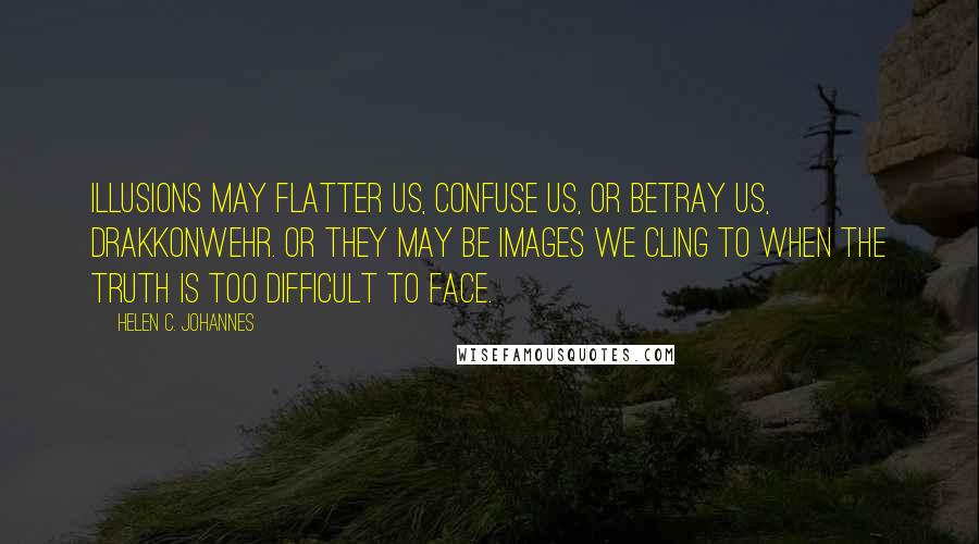 Helen C. Johannes Quotes: Illusions may flatter us, confuse us, or betray us, Drakkonwehr. Or they may be images we cling to when the truth is too difficult to face.