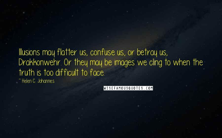 Helen C. Johannes Quotes: Illusions may flatter us, confuse us, or betray us, Drakkonwehr. Or they may be images we cling to when the truth is too difficult to face.