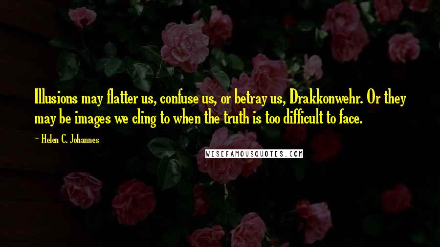 Helen C. Johannes Quotes: Illusions may flatter us, confuse us, or betray us, Drakkonwehr. Or they may be images we cling to when the truth is too difficult to face.