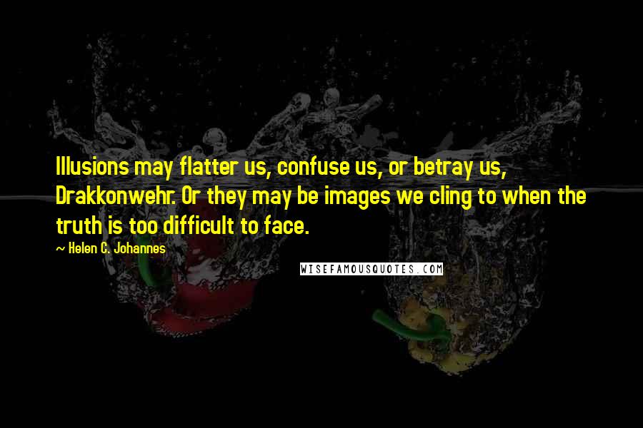 Helen C. Johannes Quotes: Illusions may flatter us, confuse us, or betray us, Drakkonwehr. Or they may be images we cling to when the truth is too difficult to face.