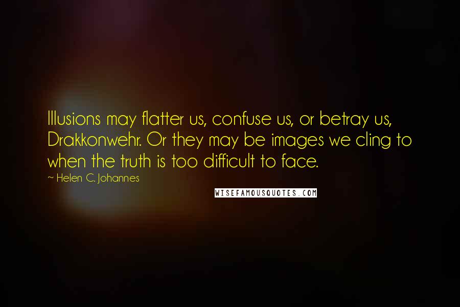 Helen C. Johannes Quotes: Illusions may flatter us, confuse us, or betray us, Drakkonwehr. Or they may be images we cling to when the truth is too difficult to face.