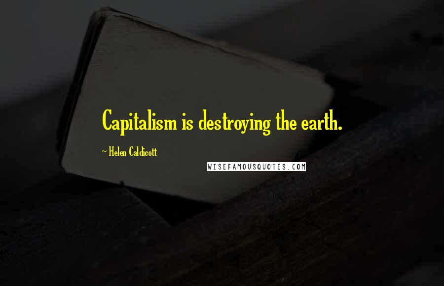 Helen Caldicott Quotes: Capitalism is destroying the earth.