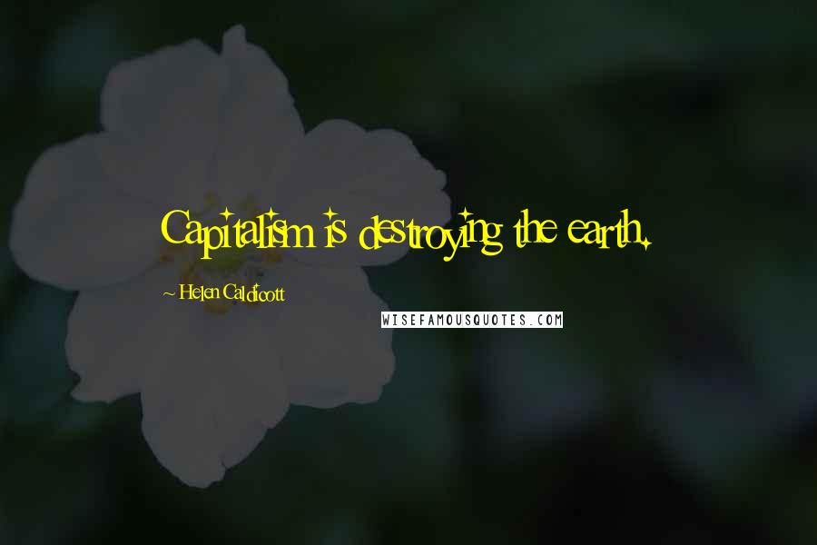 Helen Caldicott Quotes: Capitalism is destroying the earth.