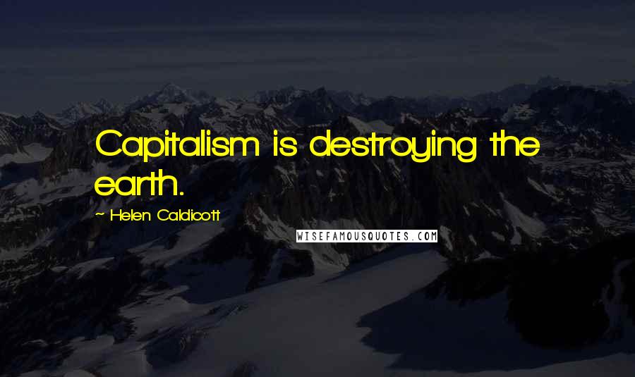 Helen Caldicott Quotes: Capitalism is destroying the earth.