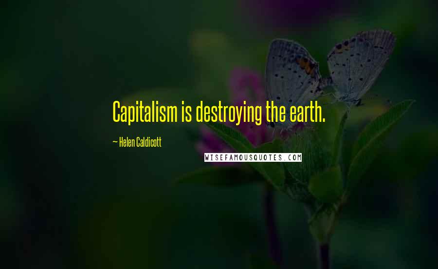 Helen Caldicott Quotes: Capitalism is destroying the earth.