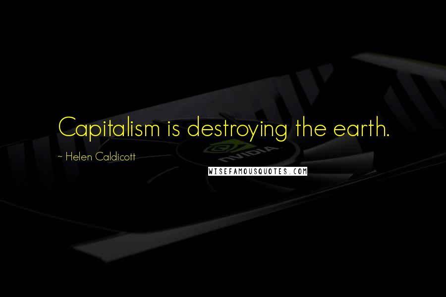 Helen Caldicott Quotes: Capitalism is destroying the earth.