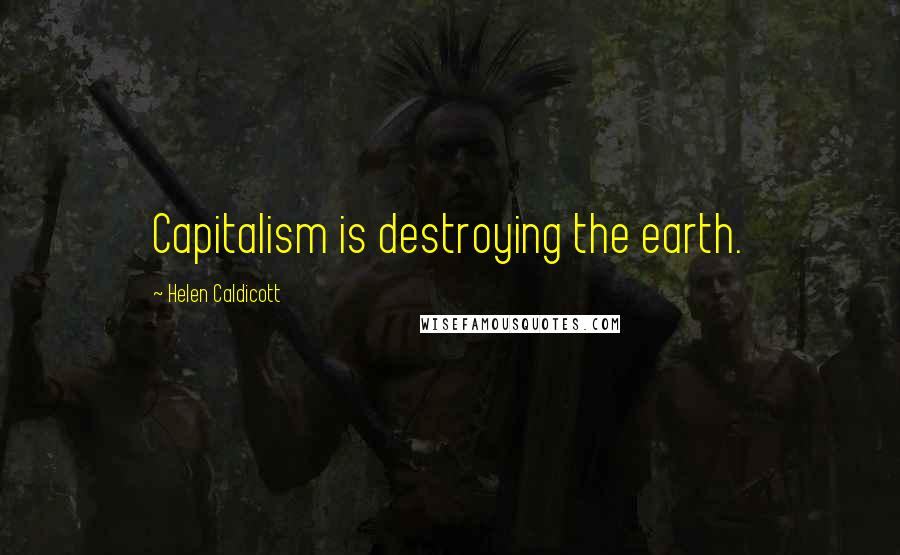 Helen Caldicott Quotes: Capitalism is destroying the earth.