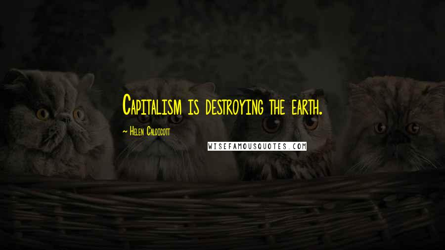 Helen Caldicott Quotes: Capitalism is destroying the earth.