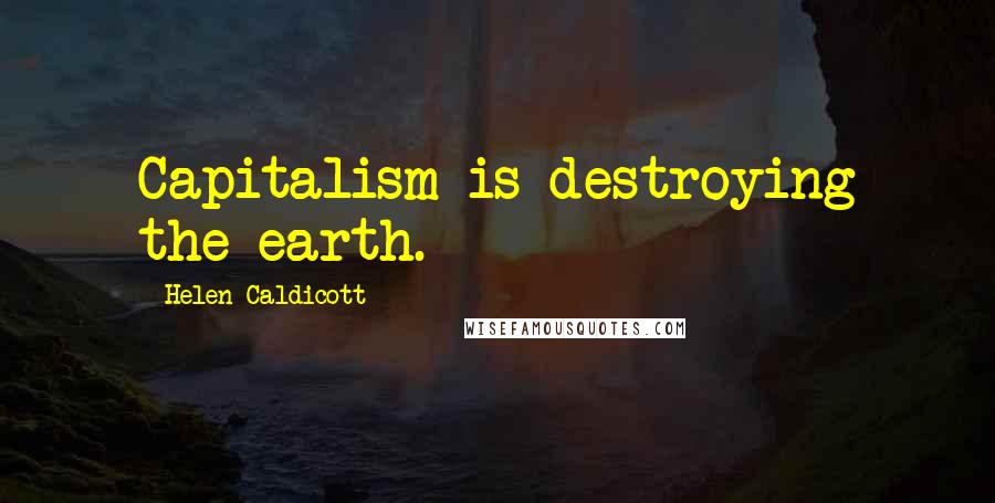 Helen Caldicott Quotes: Capitalism is destroying the earth.