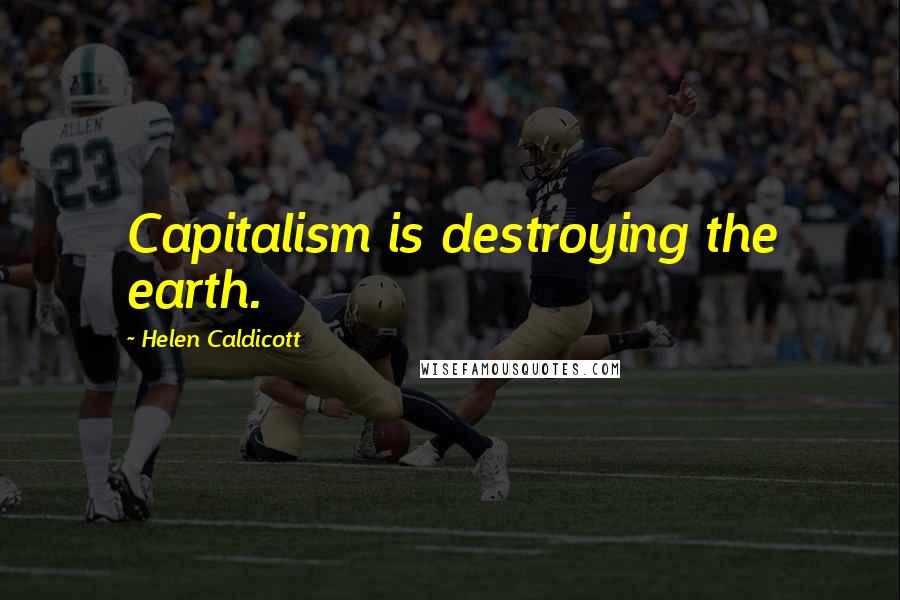 Helen Caldicott Quotes: Capitalism is destroying the earth.